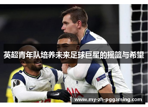 英超青年队培养未来足球巨星的摇篮与希望 英超青年队培养未来足球巨星的摇篮与希望