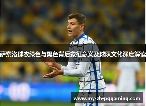 萨索洛球衣绿色与黑色背后象征意义及球队文化深度解读 萨索洛球衣绿色与黑色背后象征意义及球队文化深度解读