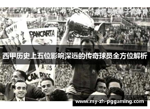 西甲历史上五位影响深远的传奇球员全方位解析