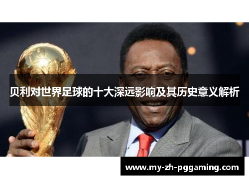 贝利对世界足球的十大深远影响及其历史意义解析 贝利对世界足球的十大深远影响及其历史意义解析