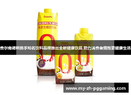 费尔南德斯携手知名饮料品牌推出全新健康饮品 助力消费者拥抱更健康生活 费尔南德斯携手知名饮料品牌推出全新健康饮品 助力消费者拥抱更健康生活