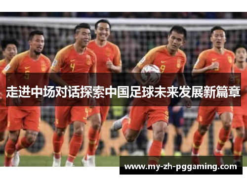 走进中场对话探索中国足球未来发展新篇章