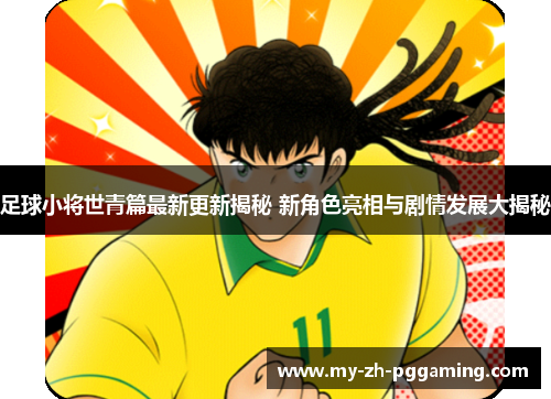 足球小将世青篇最新更新揭秘 新角色亮相与剧情发展大揭秘