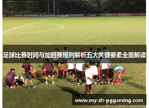 足球比赛时间与加时赛规则解析五大关键要素全面解读 足球比赛时间与加时赛规则解析五大关键要素全面解读