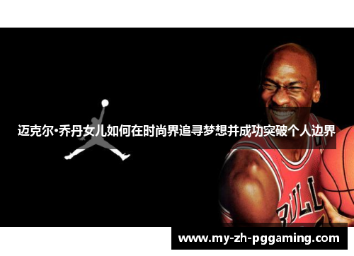 迈克尔·乔丹女儿如何在时尚界追寻梦想并成功突破个人边界 迈克尔·乔丹女儿如何在时尚界追寻梦想并成功突破个人边界