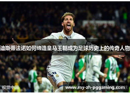 迪斯蒂法诺如何缔造皇马王朝成为足球历史上的传奇人物