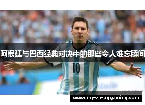 阿根廷与巴西经典对决中的那些令人难忘瞬间 阿根廷与巴西经典对决中的那些令人难忘瞬间