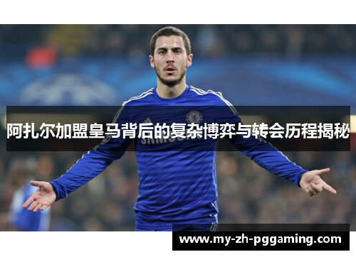 阿扎尔加盟皇马背后的复杂博弈与转会历程揭秘 阿扎尔加盟皇马背后的复杂博弈与转会历程揭秘