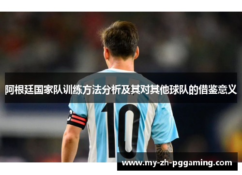 阿根廷国家队训练方法分析及其对其他球队的借鉴意义 阿根廷国家队训练方法分析及其对其他球队的借鉴意义