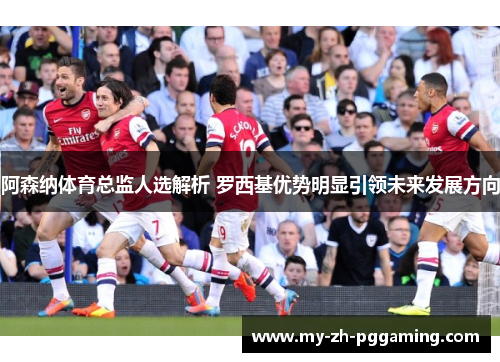 阿森纳体育总监人选解析 罗西基优势明显引领未来发展方向 阿森纳体育总监人选解析 罗西基优势明显引领未来发展方向