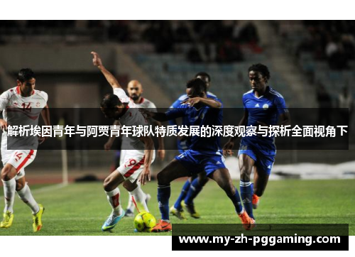 解析埃因青年与阿贾青年球队特质发展的深度观察与探析全面视角下