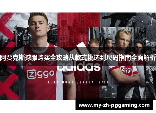 阿贾克斯球服购买全攻略从款式挑选到尺码指南全面解析