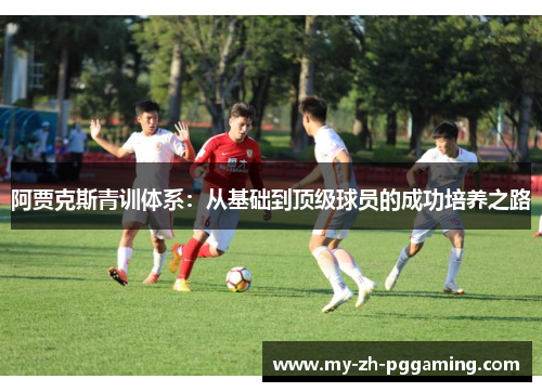 阿贾克斯青训体系：从基础到顶级球员的成功培养之路
