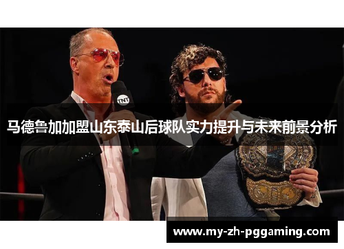 马德鲁加加盟山东泰山后球队实力提升与未来前景分析