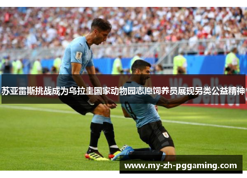 苏亚雷斯挑战成为乌拉圭国家动物园志愿饲养员展现另类公益精神