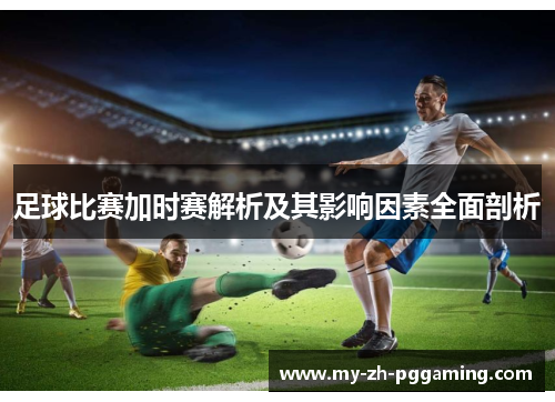 足球比赛加时赛解析及其影响因素全面剖析
