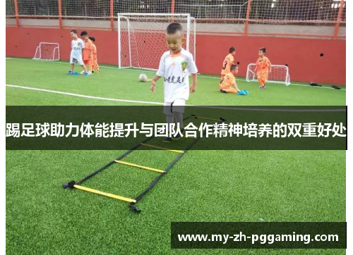 踢足球助力体能提升与团队合作精神培养的双重好处
