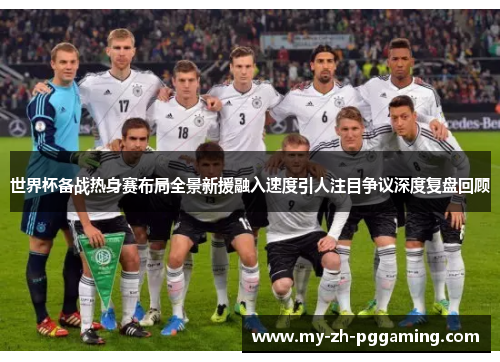 世界杯备战热身赛布局全景新援融入速度引人注目争议深度复盘回顾