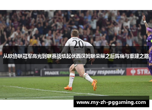 从欧协联冠军高光到联赛战绩起伏西汉姆联荣耀之后阵痛与重建之路 从欧协联冠军高光到联赛战绩起伏西汉姆联荣耀之后阵痛与重建之路