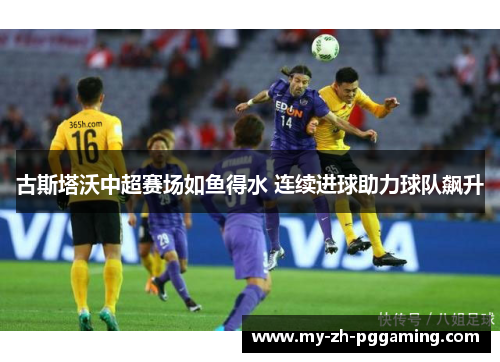 古斯塔沃中超赛场如鱼得水 连续进球助力球队飙升 古斯塔沃中超赛场如鱼得水 连续进球助力球队飙升