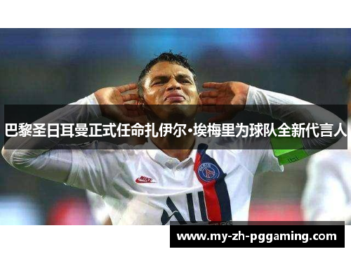 巴黎圣日耳曼正式任命扎伊尔·埃梅里为球队全新代言人 巴黎圣日耳曼正式任命扎伊尔·埃梅里为球队全新代言人