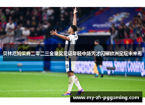 贝林厄姆荣膺二零二三金童奖见证年轻中场天才闪耀欧洲足坛未来希