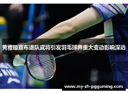 黄雅琼宣布退队或将引发羽毛球界重大变动影响深远 黄雅琼宣布退队或将引发羽毛球界重大变动影响深远