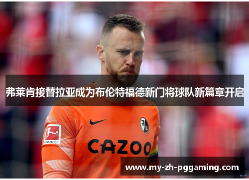 弗莱肯接替拉亚成为布伦特福德新门将球队新篇章开启 弗莱肯接替拉亚成为布伦特福德新门将球队新篇章开启